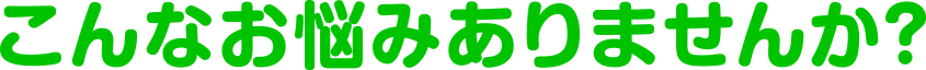こんな悩みはありませんか？